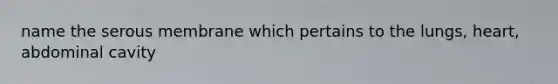 name the serous membrane which pertains to the lungs, heart, abdominal cavity