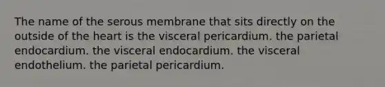 The name of the serous membrane that sits directly on the outside of the heart is the visceral pericardium. the parietal endocardium. the visceral endocardium. the visceral endothelium. the parietal pericardium.