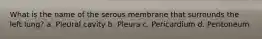 What is the name of the serous membrane that surrounds the left lung? a. Pleural cavity b. Pleura c. Pericardium d. Peritoneum