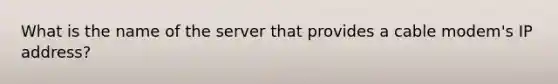 What is the name of the server that provides a cable modem's IP address?