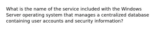 What is the name of the service included with the Windows Server operating system that manages a centralized database containing user accounts and security information?