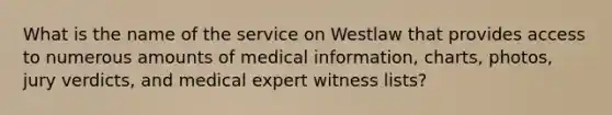 What is the name of the service on Westlaw that provides access to numerous amounts of medical information, charts, photos, jury verdicts, and medical expert witness lists?