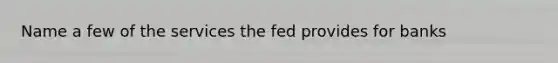 Name a few of the services the fed provides for banks