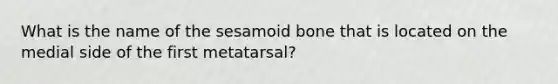 What is the name of the sesamoid bone that is located on the medial side of the first metatarsal?