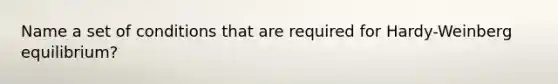 Name a set of conditions that are required for Hardy-Weinberg equilibrium?