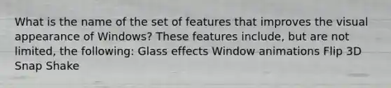 What is the name of the set of features that improves the visual appearance of Windows? These features include, but are not limited, the following: Glass effects Window animations Flip 3D Snap Shake