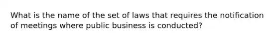 What is the name of the set of laws that requires the notification of meetings where public business is conducted?