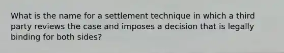 What is the name for a settlement technique in which a third party reviews the case and imposes a decision that is legally binding for both sides?