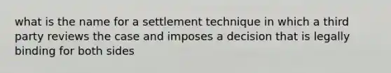 what is the name for a settlement technique in which a third party reviews the case and imposes a decision that is legally binding for both sides