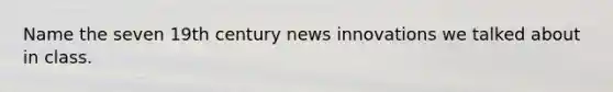 Name the seven 19th century news innovations we talked about in class.