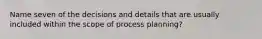 Name seven of the decisions and details that are usually included within the scope of process planning?