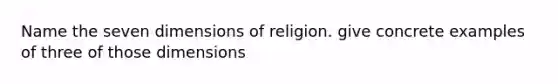 Name the seven dimensions of religion. give concrete examples of three of those dimensions