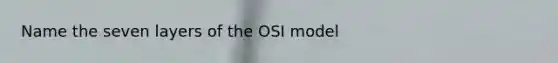 Name the seven layers of the OSI model