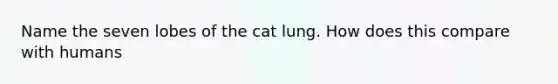 Name the seven lobes of the cat lung. How does this compare with humans