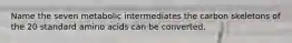 Name the seven metabolic intermediates the carbon skeletons of the 20 standard amino acids can be converted.