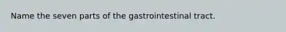 Name the seven parts of the gastrointestinal tract.