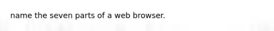 name the seven parts of a web browser.