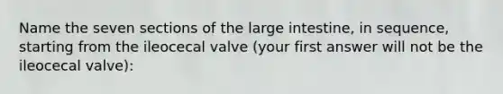 Name the seven sections of the large intestine, in sequence, starting from the ileocecal valve (your first answer will not be the ileocecal valve):