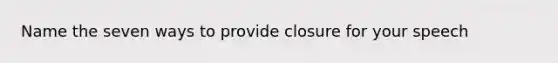 Name the seven ways to provide closure for your speech