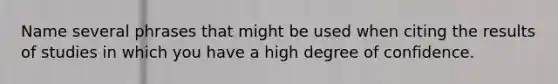 Name several phrases that might be used when citing the results of studies in which you have a high degree of confidence.