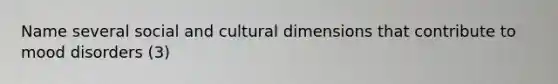 Name several social and cultural dimensions that contribute to mood disorders (3)