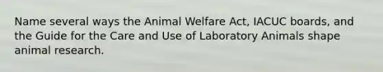 Name several ways the Animal Welfare Act, IACUC boards, and the Guide for the Care and Use of Laboratory Animals shape animal research.