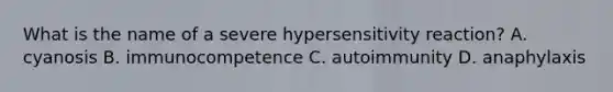 What is the name of a severe hypersensitivity reaction? A. cyanosis B. immunocompetence C. autoimmunity D. anaphylaxis