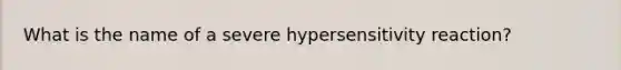 What is the name of a severe hypersensitivity reaction?