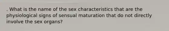 . What is the name of the sex characteristics that are the physiological signs of sensual maturation that do not directly involve the sex organs?