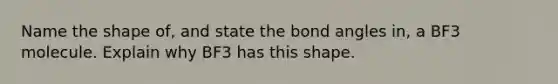 Name the shape of, and state the bond angles in, a BF3 molecule. Explain why BF3 has this shape.