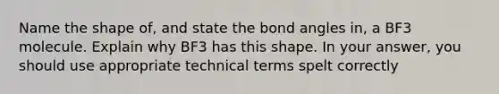 Name the shape of, and state the bond angles in, a BF3 molecule. Explain why BF3 has this shape. In your answer, you should use appropriate technical terms spelt correctly