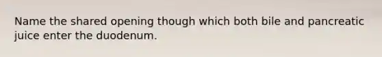 Name the shared opening though which both bile and pancreatic juice enter the duodenum.