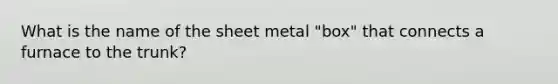 What is the name of the sheet metal "box" that connects a furnace to the trunk?