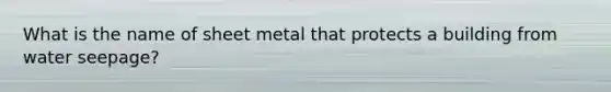 What is the name of sheet metal that protects a building from water seepage?