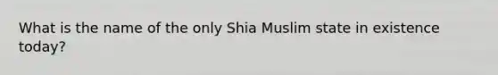 What is the name of the only Shia Muslim state in existence today?