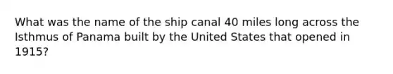 What was the name of the ship canal 40 miles long across the Isthmus of Panama built by the United States that opened in 1915?