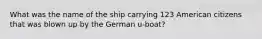 What was the name of the ship carrying 123 American citizens that was blown up by the German u-boat?