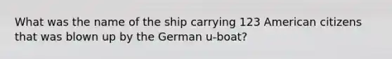 What was the name of the ship carrying 123 American citizens that was blown up by the German u-boat?