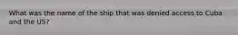 What was the name of the ship that was denied access to Cuba and the US?