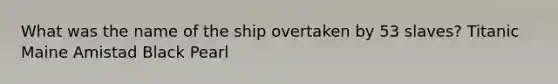 What was the name of the ship overtaken by 53 slaves? Titanic Maine Amistad Black Pearl