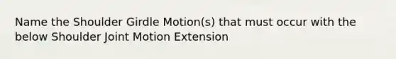 Name the Shoulder Girdle Motion(s) that must occur with the below Shoulder Joint Motion Extension