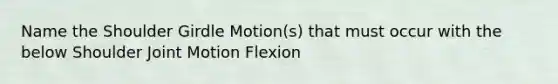 Name the Shoulder Girdle Motion(s) that must occur with the below Shoulder Joint Motion Flexion