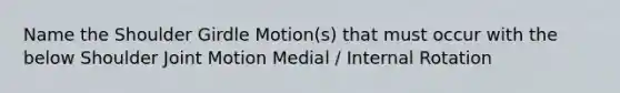 Name the Shoulder Girdle Motion(s) that must occur with the below Shoulder Joint Motion Medial / Internal Rotation