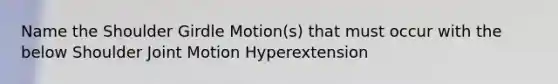 Name the Shoulder Girdle Motion(s) that must occur with the below Shoulder Joint Motion Hyperextension