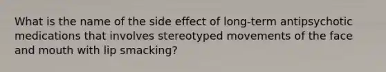 What is the name of the side effect of long-term antipsychotic medications that involves stereotyped movements of the face and mouth with lip smacking?