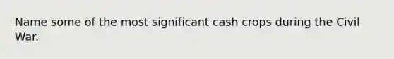 Name some of the most significant cash crops during the Civil War.