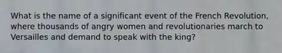 What is the name of a significant event of the French Revolution, where thousands of angry women and revolutionaries march to Versailles and demand to speak with the king?