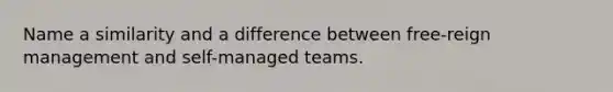 Name a similarity and a difference between free-reign management and self-managed teams.