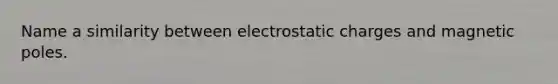 Name a similarity between electrostatic charges and magnetic poles.