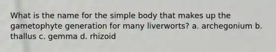 What is the name for the simple body that makes up the gametophyte generation for many liverworts? a. archegonium b. thallus c. gemma d. rhizoid